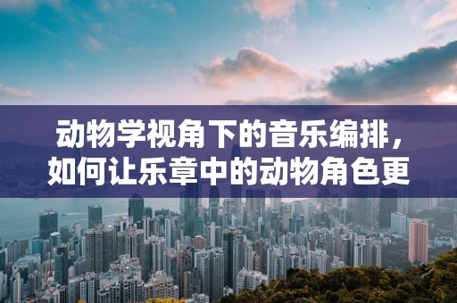 动物学视角下的音乐编排，如何让乐章中的动物角色更生动？