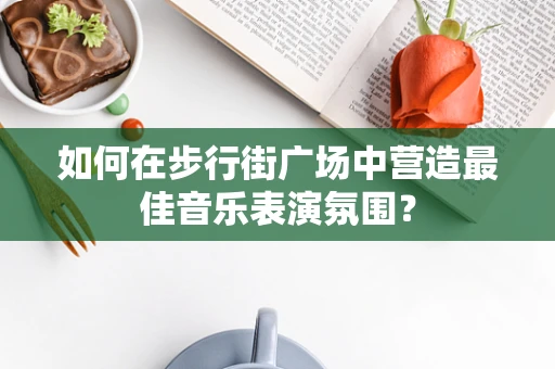 如何在步行街广场中营造最佳音乐表演氛围？