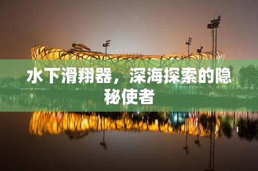 水下滑翔器，深海探索的隐秘使者