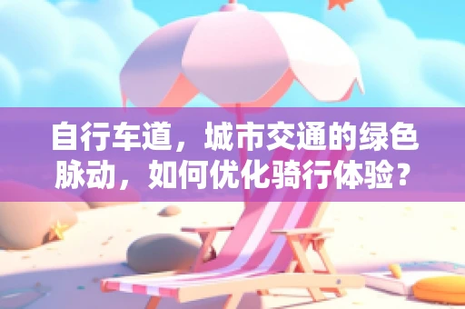 自行车道，城市交通的绿色脉动，如何优化骑行体验？