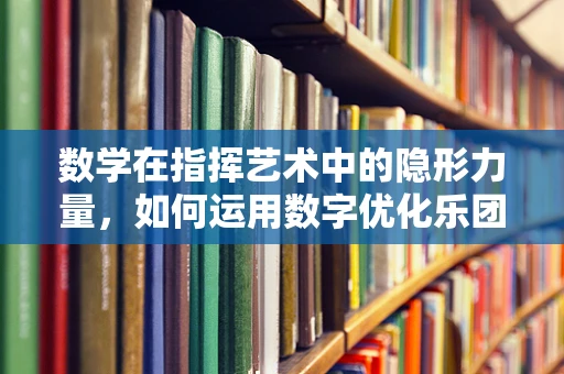 数学在指挥艺术中的隐形力量，如何运用数字优化乐团表现？