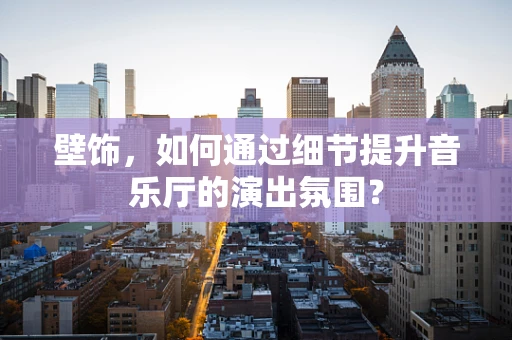 壁饰，如何通过细节提升音乐厅的演出氛围？