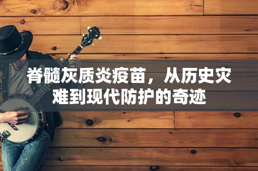 脊髓灰质炎疫苗，从历史灾难到现代防护的奇迹
