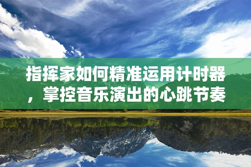 指挥家如何精准运用计时器，掌控音乐演出的心跳节奏？