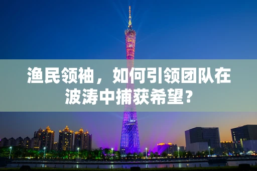 渔民领袖，如何引领团队在波涛中捕获希望？