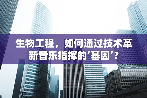 生物工程，如何通过技术革新音乐指挥的‘基因’？