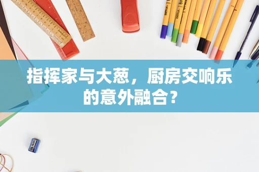 指挥家与大葱，厨房交响乐的意外融合？