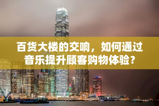 百货大楼的交响，如何通过音乐提升顾客购物体验？
