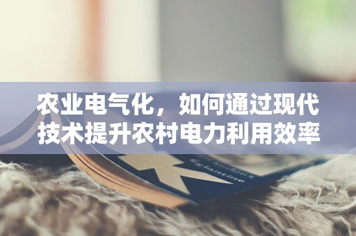 农业电气化，如何通过现代技术提升农村电力利用效率？
