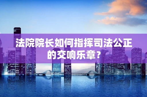 法院院长如何指挥司法公正的交响乐章？