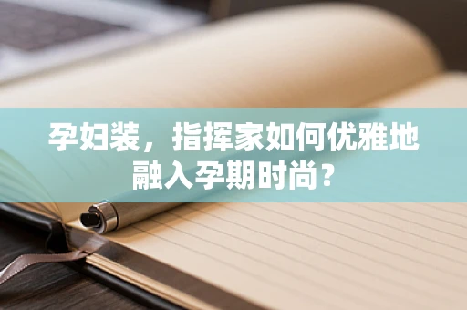 孕妇装，指挥家如何优雅地融入孕期时尚？