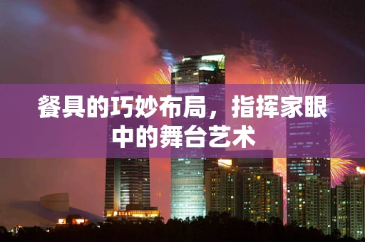 餐具的巧妙布局，指挥家眼中的舞台艺术