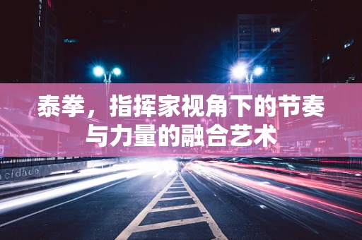 泰拳，指挥家视角下的节奏与力量的融合艺术
