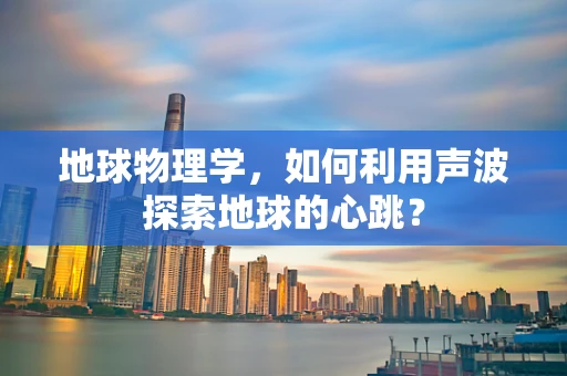 地球物理学，如何利用声波探索地球的心跳？