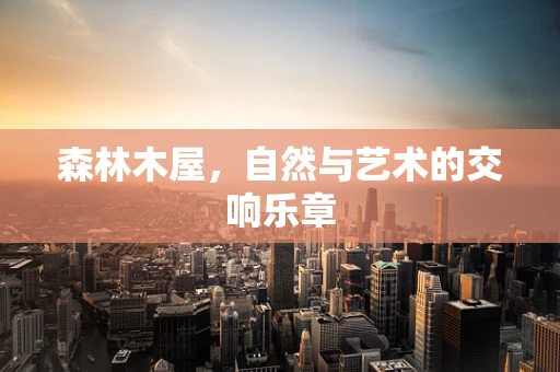 森林木屋，自然与艺术的交响乐章