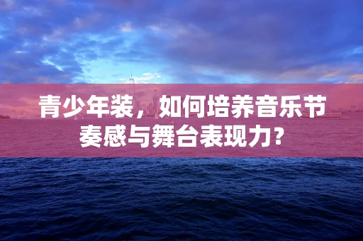 青少年装，如何培养音乐节奏感与舞台表现力？