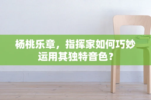 杨桃乐章，指挥家如何巧妙运用其独特音色？