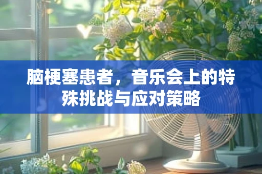 脑梗塞患者，音乐会上的特殊挑战与应对策略