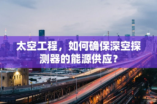 太空工程，如何确保深空探测器的能源供应？