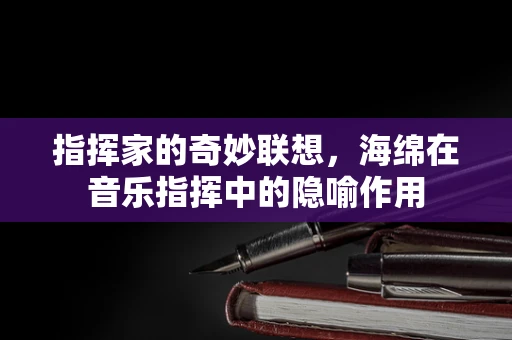 指挥家的奇妙联想，海绵在音乐指挥中的隐喻作用