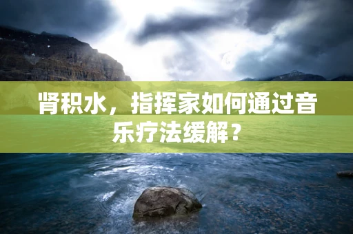 肾积水，指挥家如何通过音乐疗法缓解？
