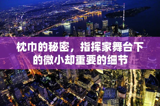 枕巾的秘密，指挥家舞台下的微小却重要的细节