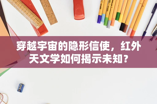 穿越宇宙的隐形信使，红外天文学如何揭示未知？