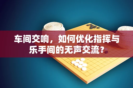 车间交响，如何优化指挥与乐手间的无声交流？