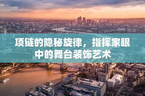 项链的隐秘旋律，指挥家眼中的舞台装饰艺术