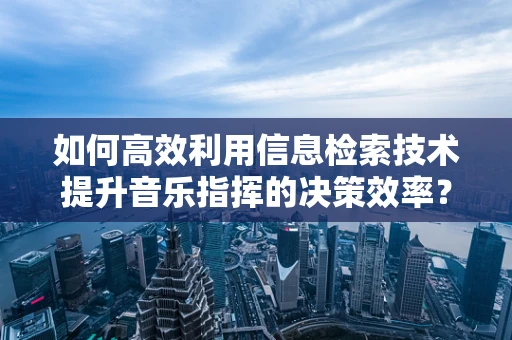 如何高效利用信息检索技术提升音乐指挥的决策效率？