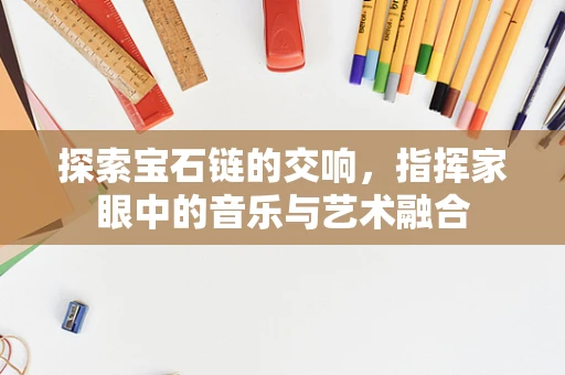 探索宝石链的交响，指挥家眼中的音乐与艺术融合