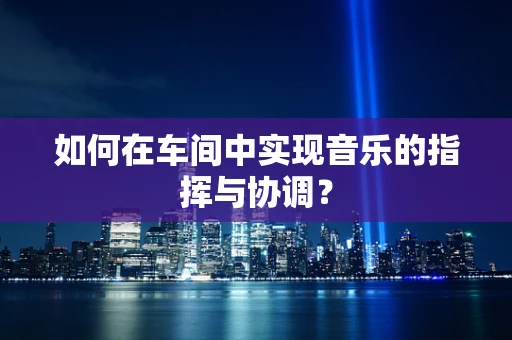 如何在车间中实现音乐的指挥与协调？
