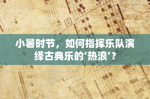 小暑时节，如何指挥乐队演绎古典乐的‘热浪’？