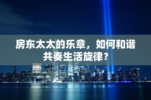 房东太太的乐章，如何和谐共奏生活旋律？