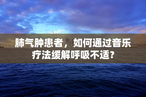 肺气肿患者，如何通过音乐疗法缓解呼吸不适？