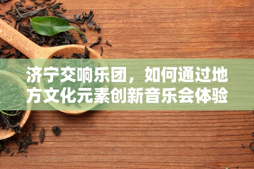 济宁交响乐团，如何通过地方文化元素创新音乐会体验？