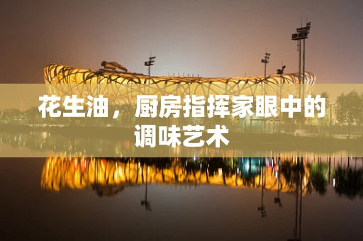 花生油，厨房指挥家眼中的调味艺术