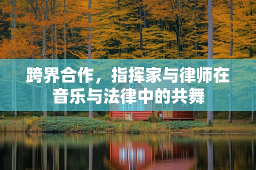 跨界合作，指挥家与律师在音乐与法律中的共舞