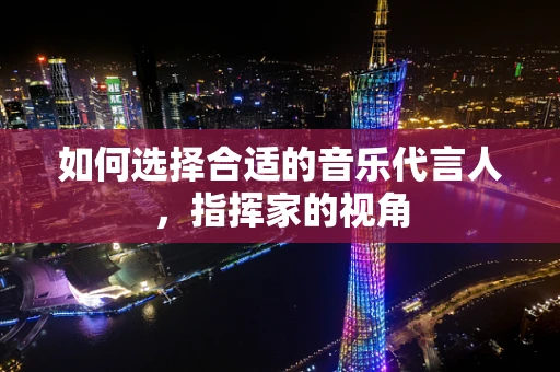 如何选择合适的音乐代言人，指挥家的视角