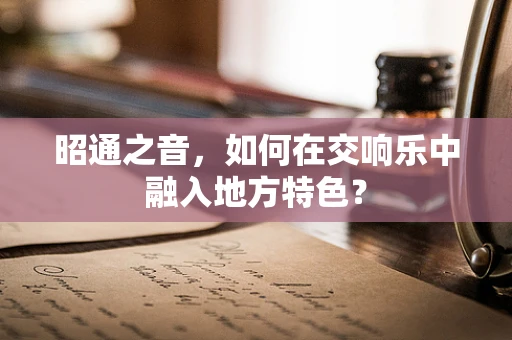 昭通之音，如何在交响乐中融入地方特色？