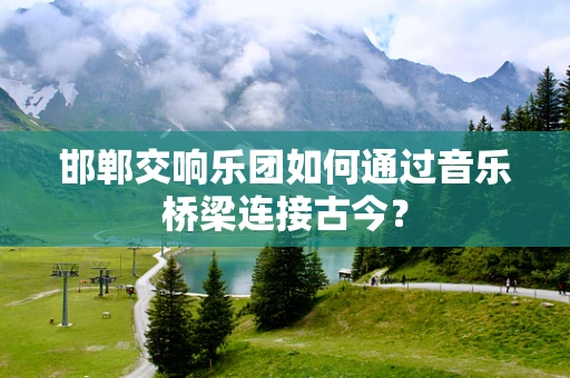 邯郸交响乐团如何通过音乐桥梁连接古今？