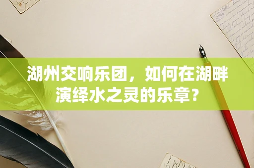 湖州交响乐团，如何在湖畔演绎水之灵的乐章？