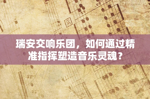 瑞安交响乐团，如何通过精准指挥塑造音乐灵魂？