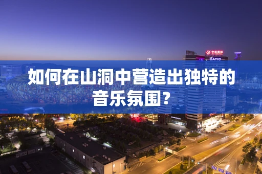如何在山洞中营造出独特的音乐氛围？