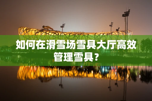 如何在滑雪场雪具大厅高效管理雪具？