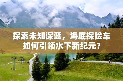 探索未知深蓝，海底探险车如何引领水下新纪元？