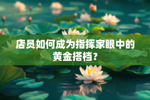 店员如何成为指挥家眼中的黄金搭档？