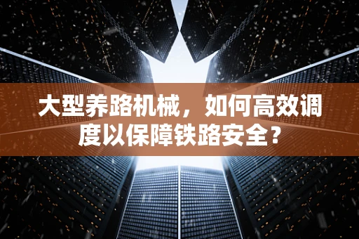 大型养路机械，如何高效调度以保障铁路安全？