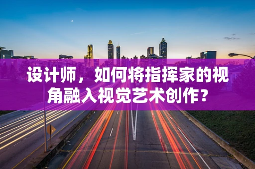 设计师，如何将指挥家的视角融入视觉艺术创作？