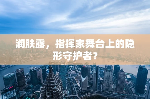 润肤露，指挥家舞台上的隐形守护者？